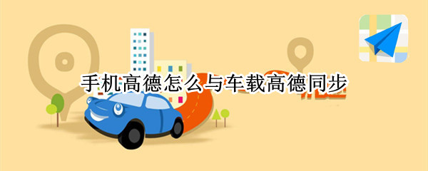 手机高德怎么与车载高德同步 手机高德怎么与车载高德同步记录吗