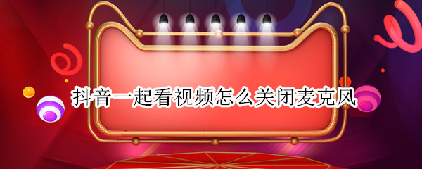 抖音一起看视频怎么关闭麦克风