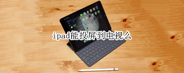 ipad能投屏到电视么（iPad能投屏电视吗）