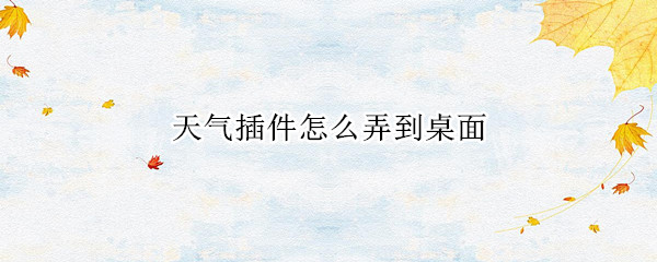 天气插件怎么弄到桌面 怎么加天气在桌面插件