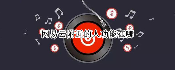 网易云附近的人功能在哪(网易云里附近的人在哪儿)