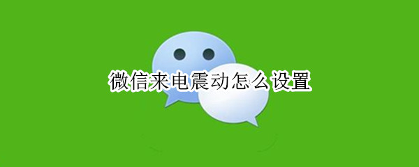 微信来电震动怎么设置 微信电话设置震动