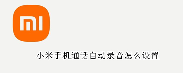 小米手机通话自动录音怎么设置（小米手机通话自动录音怎么设置在哪里设置）