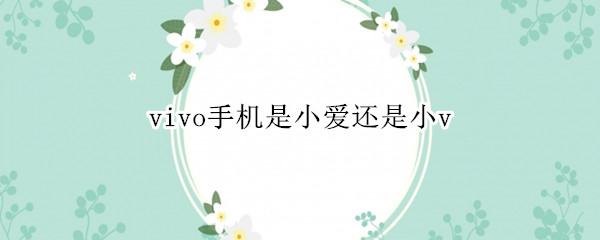 vivo手机是小爱还是小v（vivo手机是小爱还是什么）