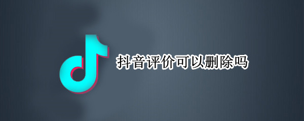 抖音评价可以删除吗 抖音评价能不能删除