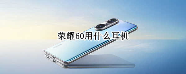 荣耀60用什么耳机(荣耀50用哪种耳机)