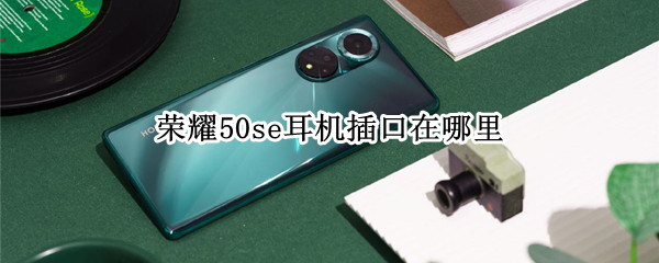 荣耀50se耳机插口在哪里（荣耀50se手机耳机插孔在哪里）