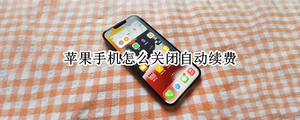 苹果手机怎么关闭自动续费 苹果手机怎么关闭自动续费的app