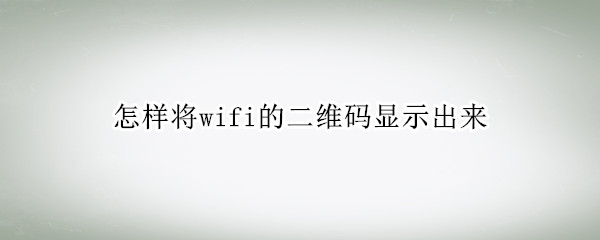 怎样将wifi的二维码显示出来（怎么让wifi显示二维码）