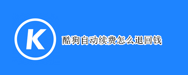 酷狗自动续费怎么退回钱 酷狗自动续费的钱能退吗