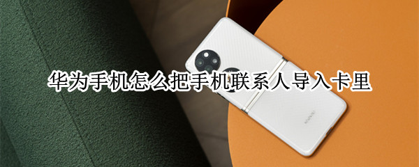 华为手机怎么把手机联系人导入卡里(华为怎样把手机里的联系人导入卡里)