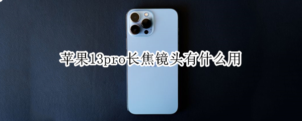 苹果13pro长焦镜头有什么用（iphone13pro长焦镜头有什么用）