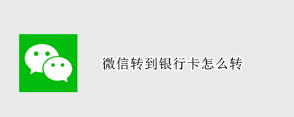 微信转到银行卡怎么转（把钱从微信转到银行卡怎么转）