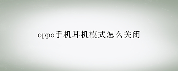 oppo手机耳机模式怎么关闭 oppo手机耳机模式怎样关闭