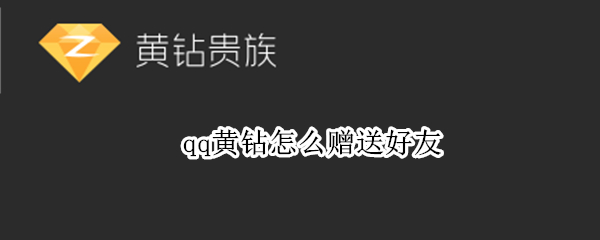qq黄钻怎么赠送好友（Qq黄钻怎么赠送好友?）