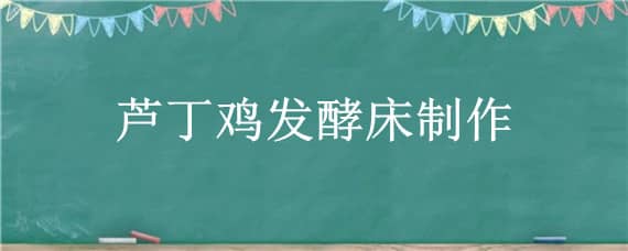 芦丁鸡发酵床制作_养鸡人必看