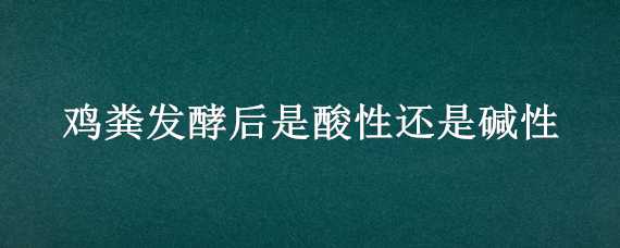 鸡粪发酵后是酸性还是碱性