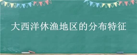 大西洋休渔地区的分布特征 大西洋渔业资源丰富的原因