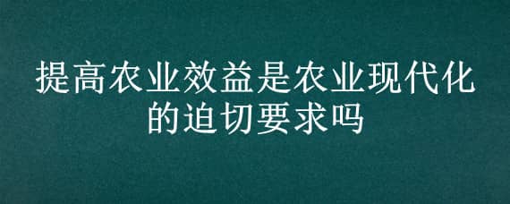 提高农业效益是农业现代化的迫切要求吗