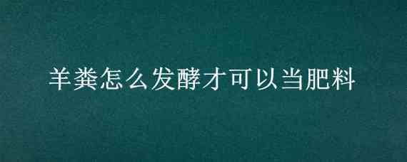 羊粪怎么发酵才可以当肥料 羊粪怎么发酵才可以当肥料使用