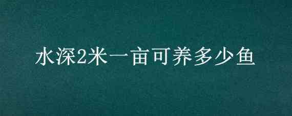 水深2米一亩可养多少鱼 水深2米一亩可养多少鱼虾苗