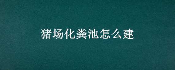 猪场化粪池怎么建 猪场化粪池怎么建省钱