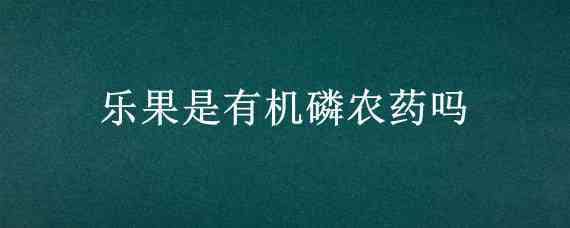 乐果是有机磷农药吗（乐果是不是有机磷）