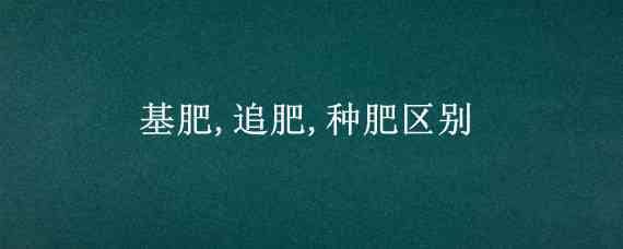 基肥,追肥,种肥区别 化肥适宜做基肥还是追肥