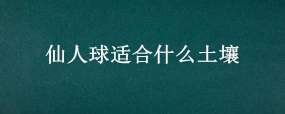 仙人球适合什么土壤（仙人球适合什么土壤?）