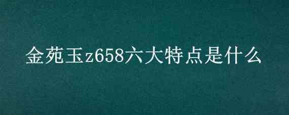 金苑玉z658六大特点是什么 金苑玉z658玉米种子