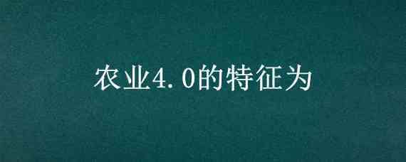 农业4.0的特征为（农业4.0的特征为?）