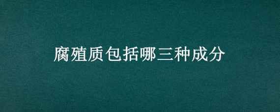 腐殖质包括哪三种成分（腐殖质分类和作用）