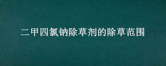 二甲四氯钠除草剂的除草范围 二甲四氯钠除草剂能打玉米田吗