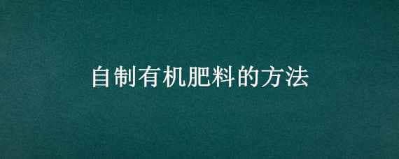 自制有机肥料的方法 自制有机肥料的方法有哪些