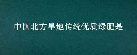 中国北方旱地传统优质绿肥是（中国北方旱地传统优质绿肥是指）