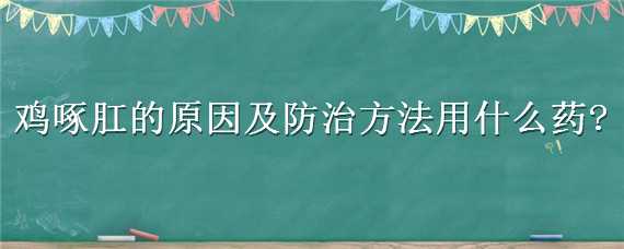 鸡啄肛的原因及防治方法用什么药（公鸡啄肛的原因及防治方法用什么药）