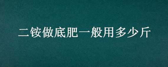 二铵做底肥一般用多少斤 二铵做底肥一般用多少斤一袋