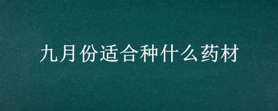 九月份适合种什么药材 九月份适合种什么药材呢