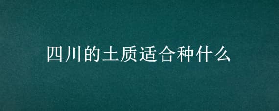 四川的土质适合种什么 四川的土质适合种什么菜