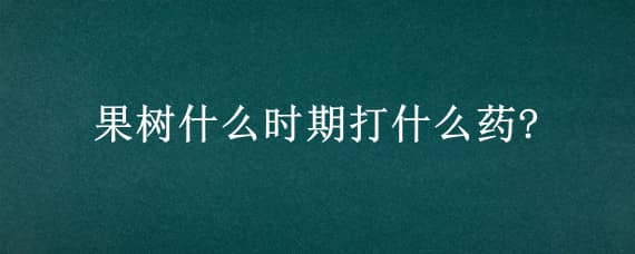 果树什么时期打什么药?（果树什么时期打什么药）