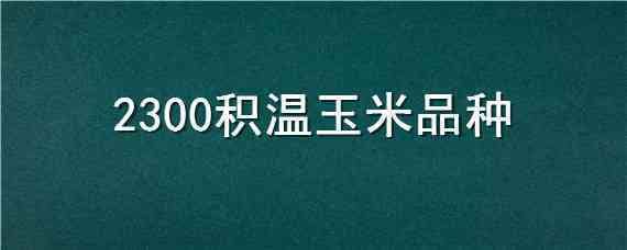 2300积温玉米品种 2300度积温高产玉米品种