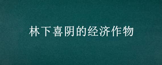 林下喜阴的经济作物（喜阴的林下经济作物有）