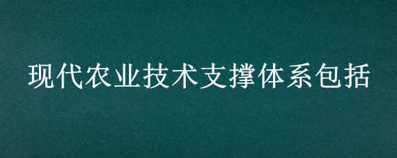 现代农业技术支撑体系包括（现代农业技术支撑体系包括现代化销售体系）