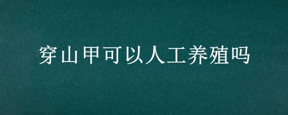 穿山甲可以人工养殖吗 穿山甲可以人工养殖吗有毒吗