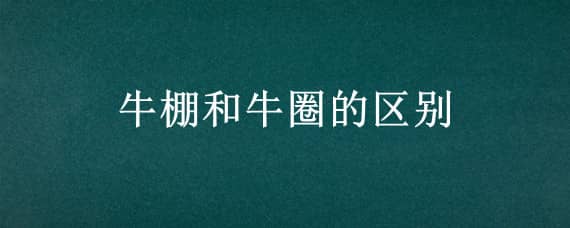 牛棚和牛圈的区别 牛棚和牛圈的区别图片