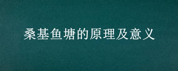 桑基鱼塘的原理及意义（桑基鱼塘的原理及意义生物）