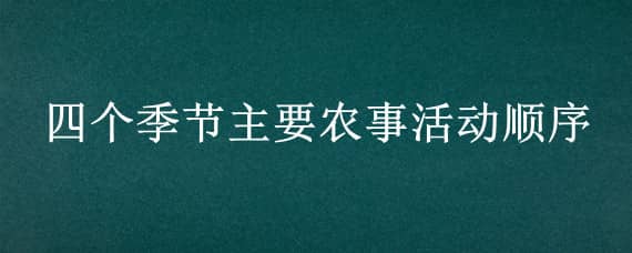 四个季节主要农事活动顺序 四个季节主要农事活动有哪些