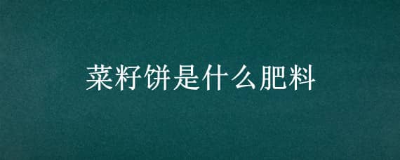 菜籽饼是什么肥料（菜籽饼是什么肥料做的）