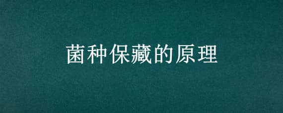 菌种保藏的原理 菌种保藏的原理是什么?常见的菌种保藏方法有哪些?