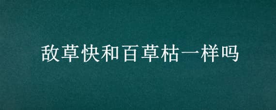 敌草快和百草枯一样吗 百草枯和敌草快有什么区别